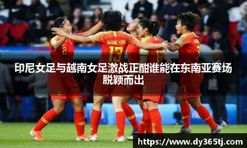 印尼女足与越南女足激战正酣谁能在东南亚赛场脱颖而出